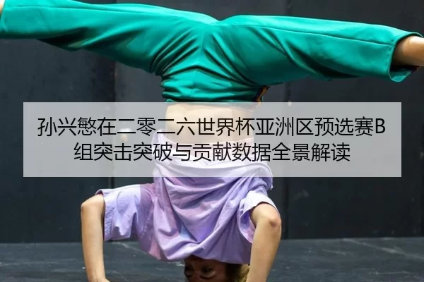 孙兴慜在二零二六世界杯亚洲区预选赛B组突击突破与贡献数据全景解读