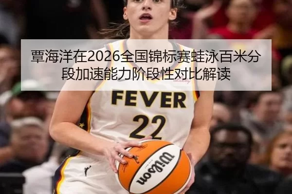 覃海洋在2026全国锦标赛蛙泳百米分段加速能力阶段性对比解读
