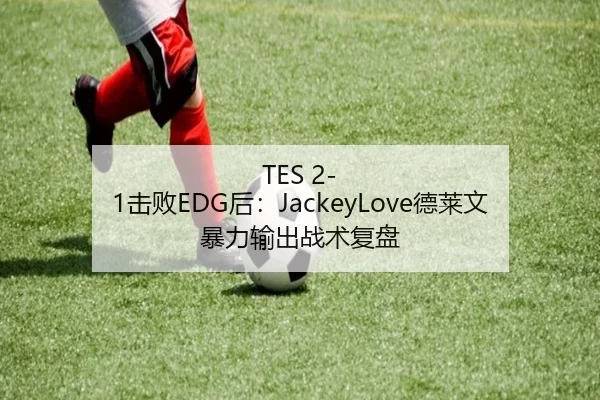 TES 2-1击败EDG后：JackeyLove德莱文暴力输出战术复盘