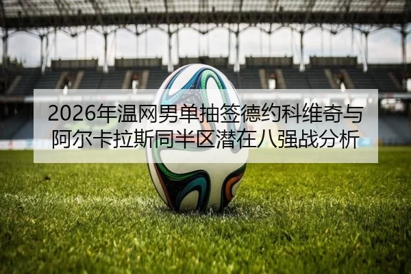 2026年温网男单抽签德约科维奇与阿尔卡拉斯同半区潜在八强战分析