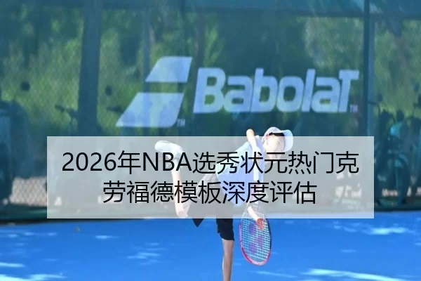 2026年NBA选秀状元热门克劳福德模板深度评估