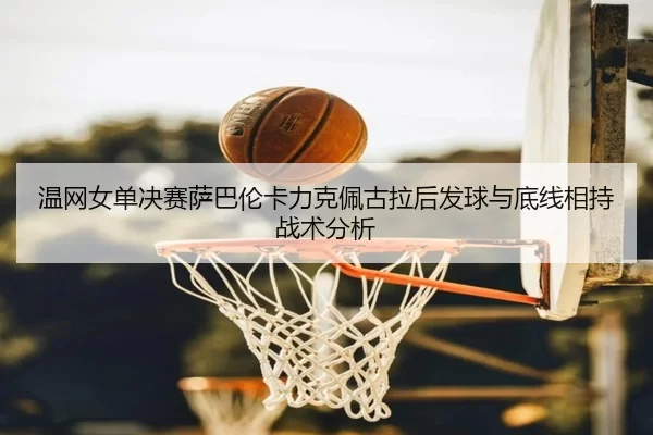 温网女单决赛萨巴伦卡力克佩古拉后发球与底线相持战术分析